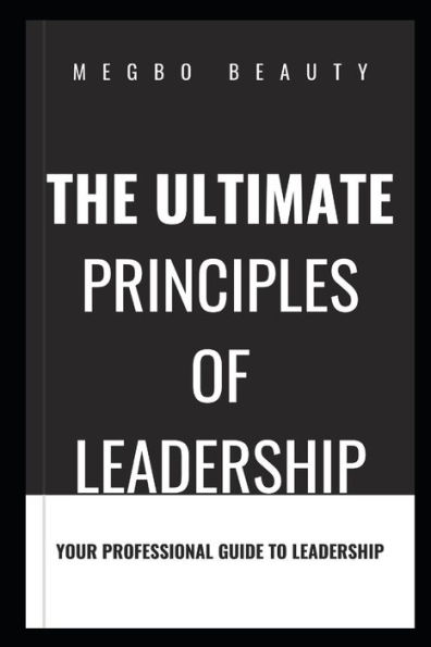 THE ULTIMATE PRINCIPLES OF LEADERSHIP: A PROFESSIONAL GUIDE TO LEADERSHIP
