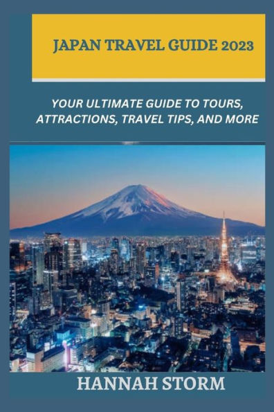 JAPAN TRAVEL GUIDE 2023: Your Ultimate Guide to Tours, Attractions, Travel Tips, and More