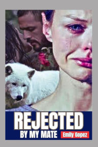 Title: REJECTED BY MY MATE: The Story of Being Rejected by My Mate, Author: Emily Gopez