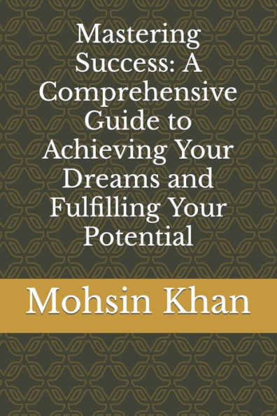 Mastering Success: A Comprehensive Guide to Achieving Your Dreams and Fulfilling Your Potential