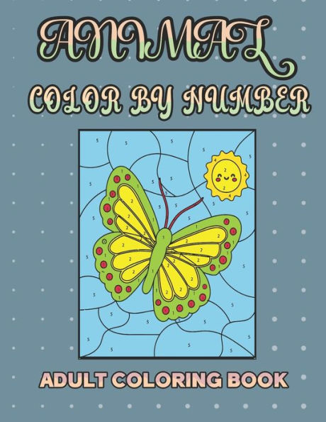ANIMAL COLOR BY NUMBER ADULT COLORING BOOK: Different Design of Flower, Butterflies, Birds, And Animal, Color By Number Coloring Book For Teens, Adult