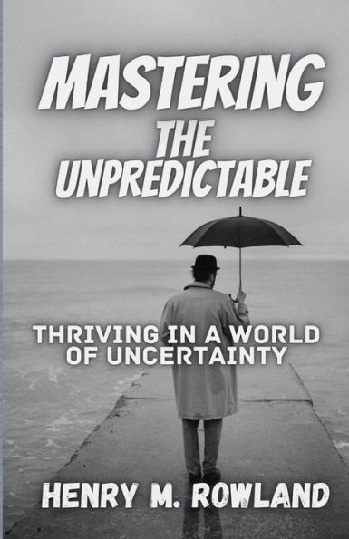 Mastering the Unpredictable: Thriving in a World of Uncertainty