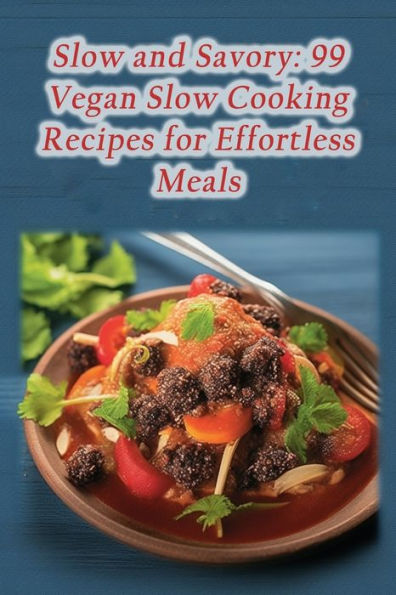 Slow and Savory: 99 Vegan Slow Cooking Recipes for Effortless Meals