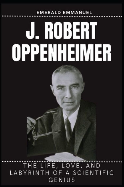 J. Robert Oppenheimer: The life, Love, and Labyrinth of a Scientific ...