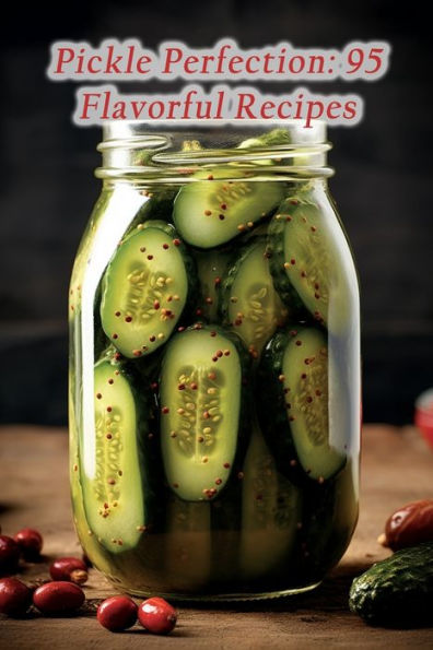 Pickle Perfection: 95 Flavorful Recipes