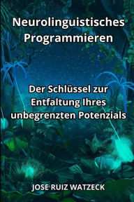 Title: Neurolinguistisches Programmieren: Der Schlüssel zur Entfaltung Ihres unbegrenzten Potenzials, Author: José Ruiz Watzeck