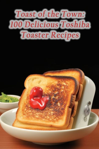 Toast of the Town: 100 Delicious Toshiba Toaster Recipes