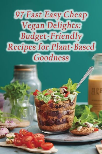 97 Fast Easy Cheap Vegan Delights: Budget-Friendly Recipes for Plant-Based Goodness