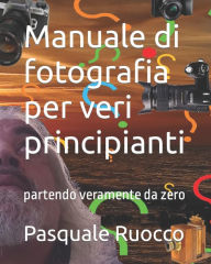 Title: Manuale di fotografia per veri principianti: partendo veramente da zero, Author: Pasquale Ruocco