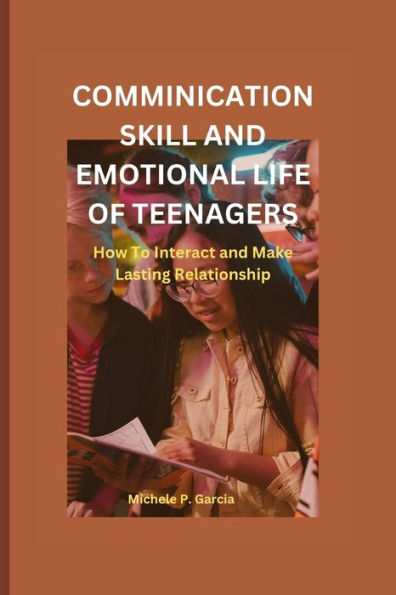 COMMUNICATION SKILL AND EMOTIONAL LIFE OF TEENAGERS: How to interact and make lasting Relationship