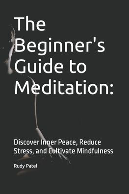 The Beginner's Guide to Meditation: : Discover Inner Peace, Reduce Stress, and Cultivate Mindfulness
