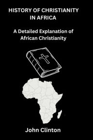 Title: HISTORY OF CHRISTIANITY IN AFRICA: A Detailed Explanation of African Christianity, Author: John Clinton