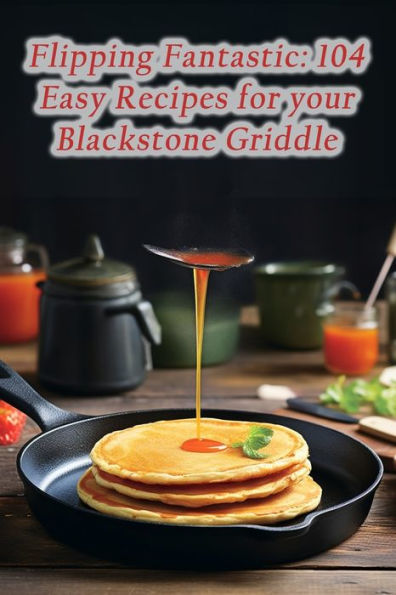 Flipping Fantastic: 104 Easy Recipes for your Blackstone Griddle