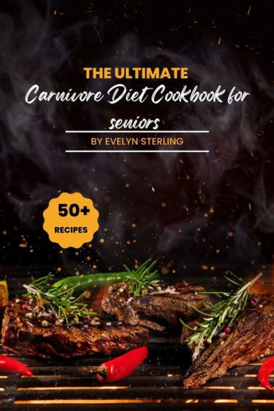 The Ultimate Carnivore Diet Cookbook For seniors: 50+ Recipe to live long, stay healthy