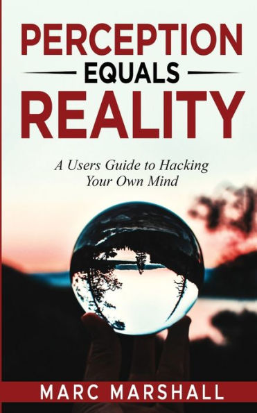 Perception Equals Reality: A User's Guide to Hacking Your Own Mind