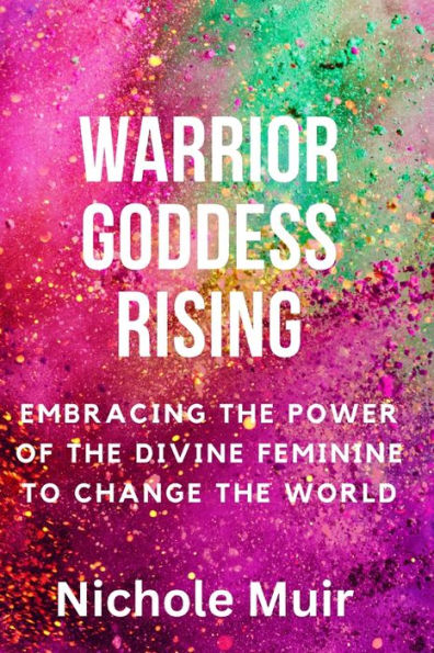 Warrior Goddess Rising: Embracing the Power of the Divine Feminine to Change the World