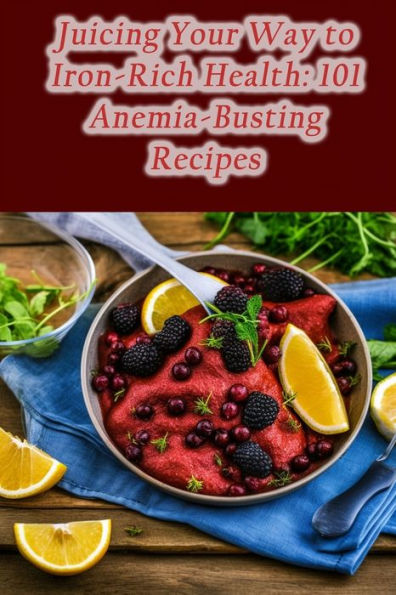Juicing Your Way to Iron-Rich Health: 101 Anemia-Busting Recipes