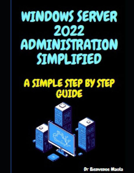 WINDOWS SERVER 2022 ADMINISTRATION SIMPLIFIED: A SIMPLE STEP BY STEP GUIDE