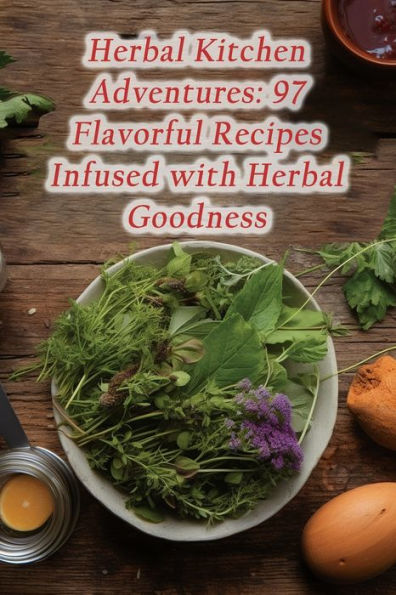 Herbal Kitchen Adventures: 97 Flavorful Recipes Infused with Herbal Goodness
