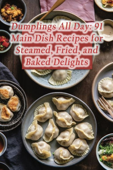 Dumplings All Day: 91 Main Dish Recipes for Steamed, Fried, and Baked Delights