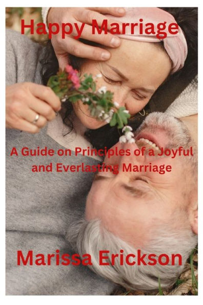 Happy Marriage: A Guide on Principles of a Joyful and Everlasting Marriage