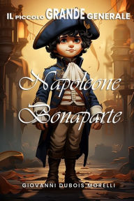 Title: Il Piccolo Grande Generale: Napoleone Bonaparte, Author: Giovanni Dubois Morelli