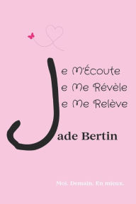 Title: Je M'Écoute, Je Me Révèle, Je Me Relève: Moi. Demain. En mieux., Author: Jade Bertin