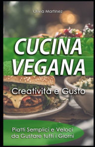 Title: Cucina Vegana - Creatività e Gusto: Piatti Semplici e Veloci da Gustare tutti i Giorni, Author: Olivia Martinez