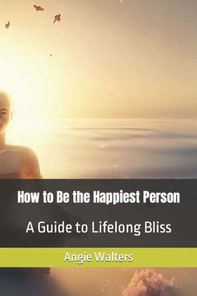 How to Be the Happiest Person: A Guide to Lifelong Bliss