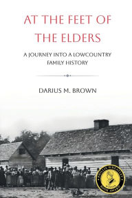 Title: At the Feet of the Elders: A Journey into a Lowcountry Family History:, Author: Darius M. Brown