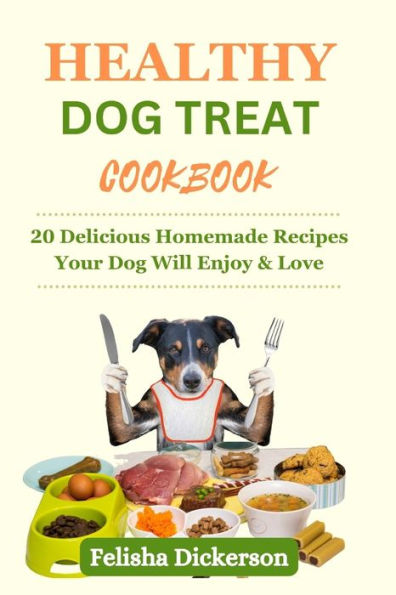 HEALTHY DOG TREAT COOKBOOK: 20 Delicious Homemade Recipes Your Dog Will Enjoy & Love