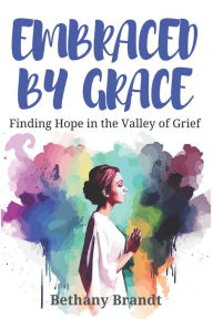 Title: Embraced by Grace: Finding Hope in the Valley of Grief, Author: Bethany Brandt