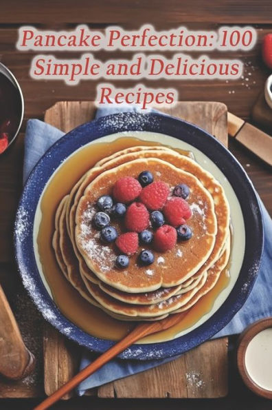 Pancake Perfection: 100 Simple and Delicious Recipes