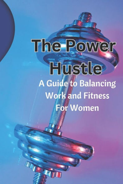 The Power Hustle A Guide to Balancing Work and Fitness for Women