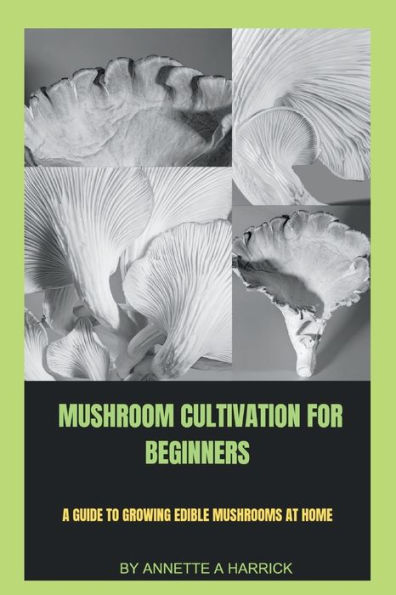MUSHROOM CULTIVATION FOR BEGINNERS: A guide to growing edible mushrooms at home