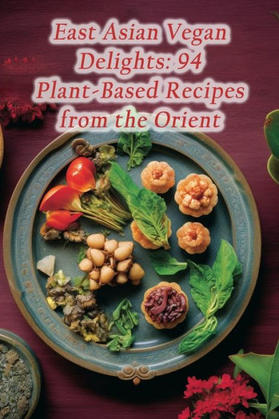 East Asian Vegan Delights: 94 Plant-Based Recipes from the Orient