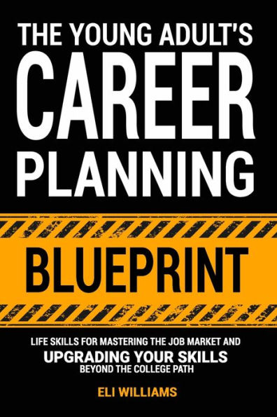 The Young Adult's Career Planning Blueprint: Life Skills for Mastering the Job Market and Upgrading Your Skills Beyond the College Path