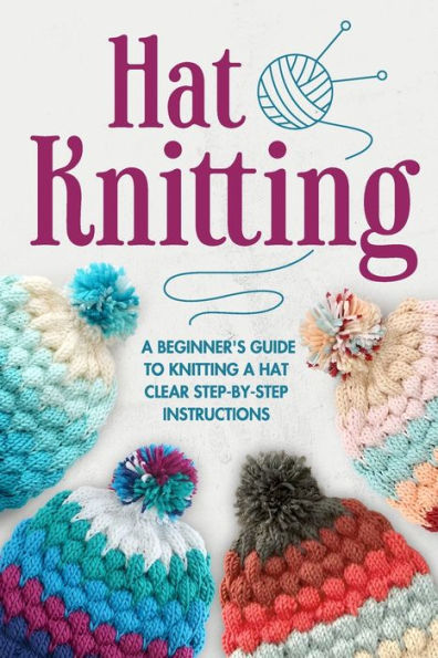 Hat Knitting: A Beginner's Guide to Knitting A Hat - Clear Step-by-Step Instructions: Knitting Hat