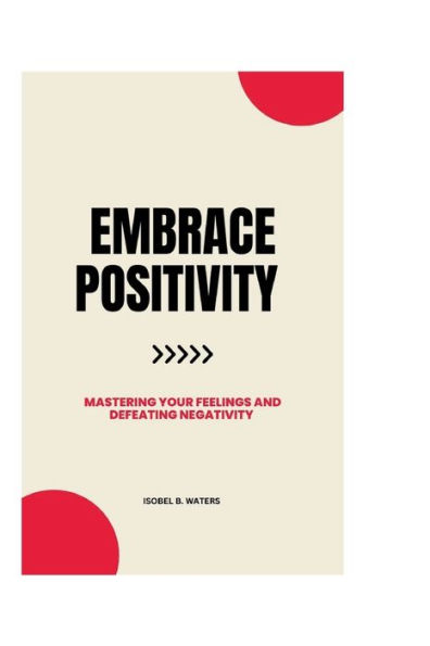 EMBRACE POSITIVITY: Mastering Your Feelings and Defeating Negativity