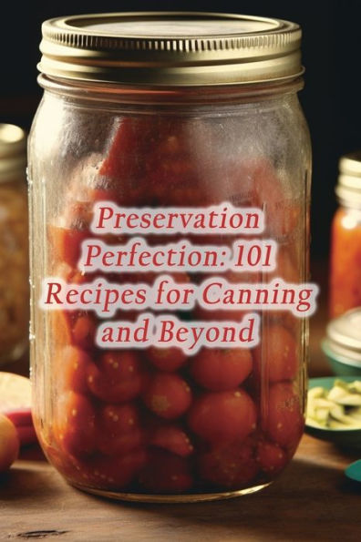 Preservation Perfection: 101 Recipes for Canning and Beyond