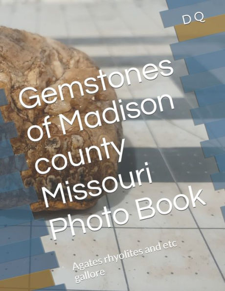 Gemstones of Madison county Missouri Photo Book: Agates rhyolites and etc gallore