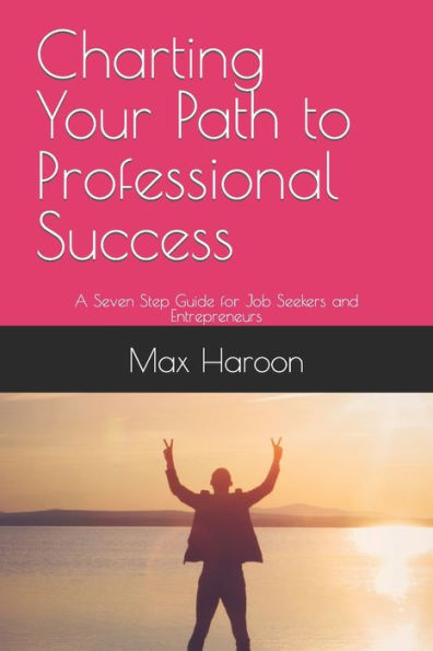 Charting Your Path to Professional Success: A Seven-Step Guide for Job Seekers and Entrepreneurs