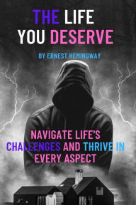 Title: THE LIFE YOU DESERVE: Navigate Life's Challenges and Thrive in Every Aspect, Author: Ernest Hemingway