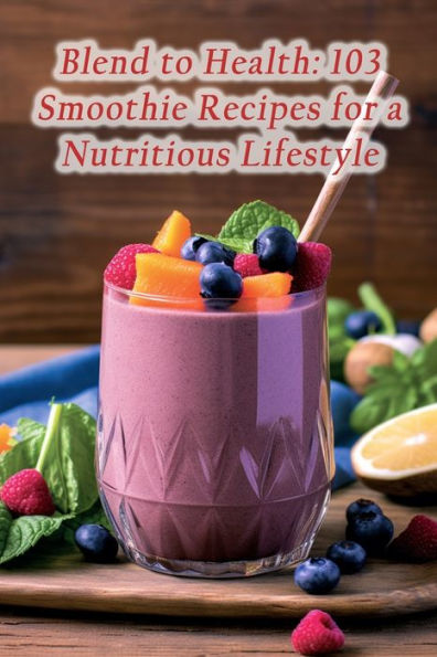 Blend to Health: 103 Smoothie Recipes for a Nutritious Lifestyle