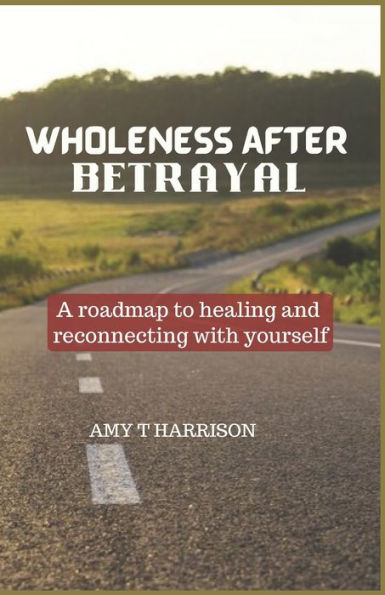 WHOLENESS AFTER BETRAYAL: A roadmap to healing and reconnecting with yourself