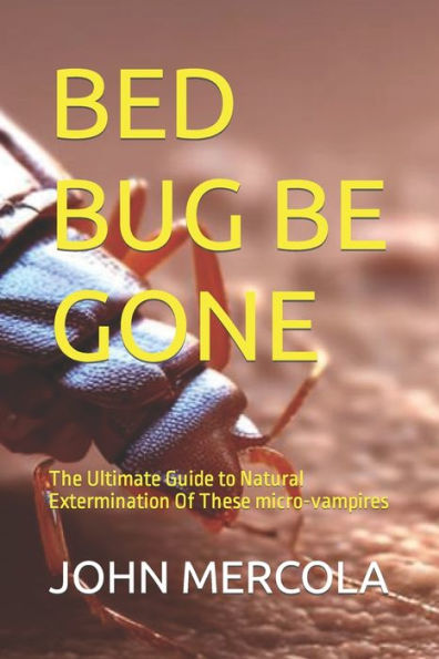 BED BUG BE GONE: The Ultimate Guide to Natural Extermination Of These micro-vampires