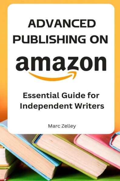 ADVANCED PUBLISHING ON AMAZON Essential Guide for Independent Writers