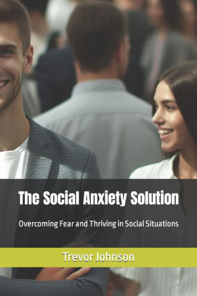 The Social Anxiety Solution: Overcoming Fear and Thriving in Social Situations