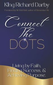 Title: Connect The Dots: Living by Faith, Finding Success, & Achieving Purpose, Author: Richard Darby