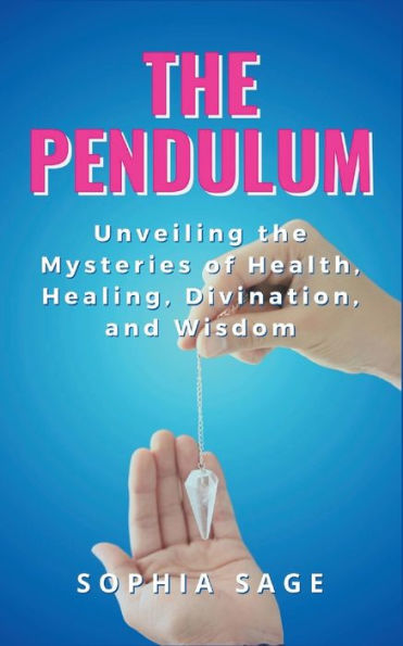 The Pendulum: Unveiling the Mysteries of Health, Healing, Divination, and Wisdom